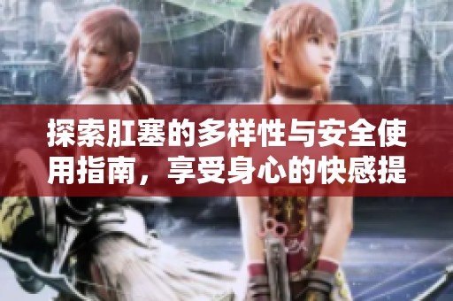 探索肛塞的多样性与安全使用指南，享受身心的快感提升