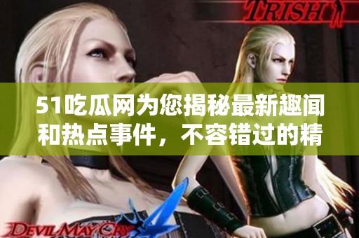 51吃瓜网为您揭秘最新趣闻和热点事件，不容错过的精彩内容！