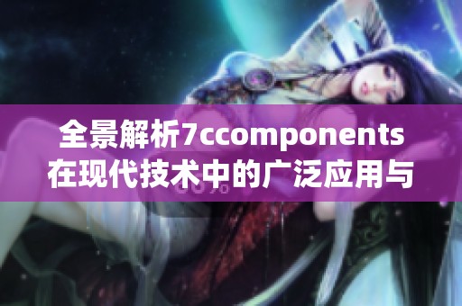 全景解析7ccomponents在现代技术中的广泛应用与发展趋势