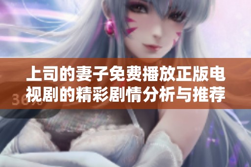 上司的妻子免费播放正版电视剧的精彩剧情分析与推荐