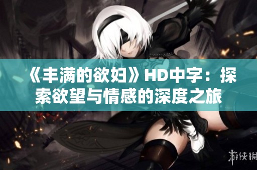 《丰满的欲妇》HD中字：探索欲望与情感的深度之旅