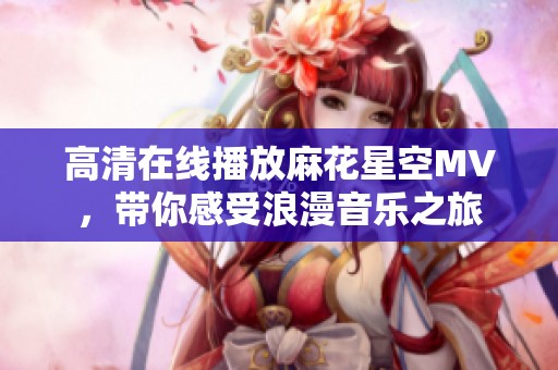 高清在线播放麻花星空MV，带你感受浪漫音乐之旅
