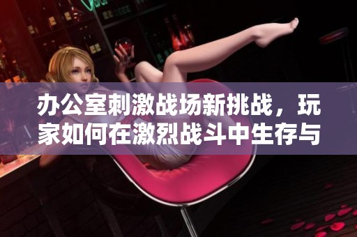 办公室刺激战场新挑战，玩家如何在激烈战斗中生存与胜利