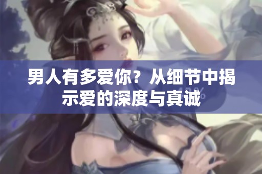 男人有多爱你？从细节中揭示爱的深度与真诚
