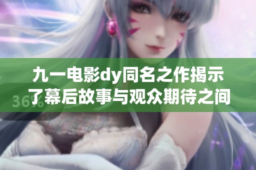 九一电影dy同名之作揭示了幕后故事与观众期待之间的碰撞