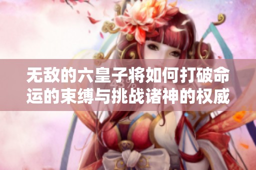 无敌的六皇子将如何打破命运的束缚与挑战诸神的权威
