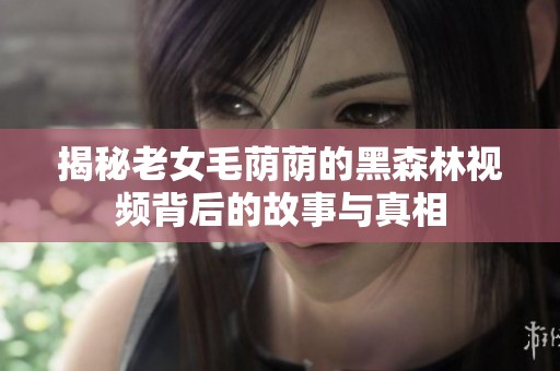 揭秘老女毛荫荫的黑森林视频背后的故事与真相