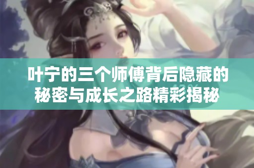 叶宁的三个师傅背后隐藏的秘密与成长之路精彩揭秘