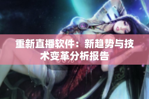 重新直播软件：新趋势与技术变革分析报告