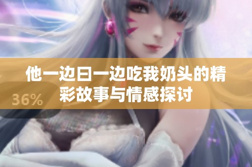 他一边曰一边吃我奶头的精彩故事与情感探讨