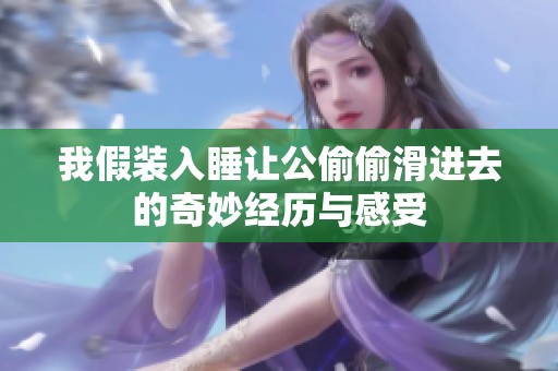 我假装入睡让公偷偷滑进去的奇妙经历与感受