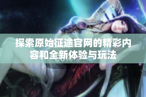 探索原始征途官网的精彩内容和全新体验与玩法