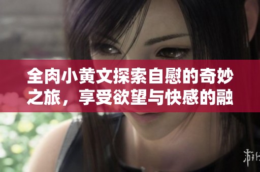 全肉小黄文探索自慰的奇妙之旅，享受欲望与快感的融合