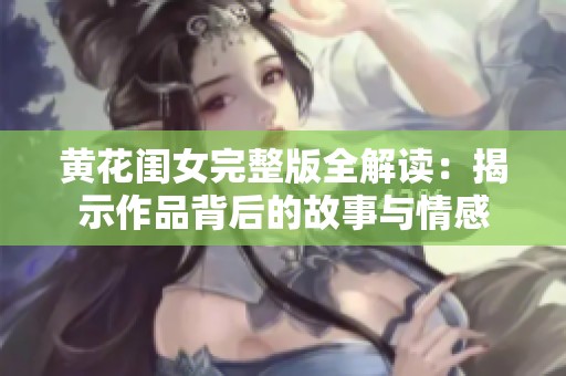黄花闺女完整版全解读：揭示作品背后的故事与情感