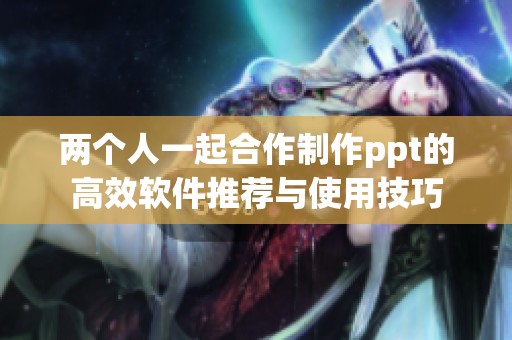 两个人一起合作制作ppt的高效软件推荐与使用技巧