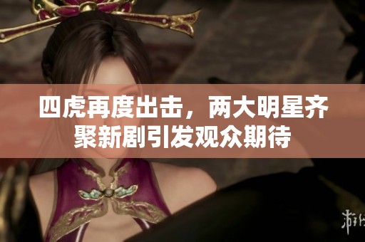 四虎再度出击，两大明星齐聚新剧引发观众期待