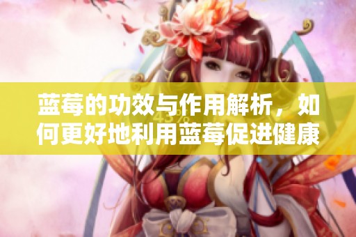 蓝莓的功效与作用解析，如何更好地利用蓝莓促进健康