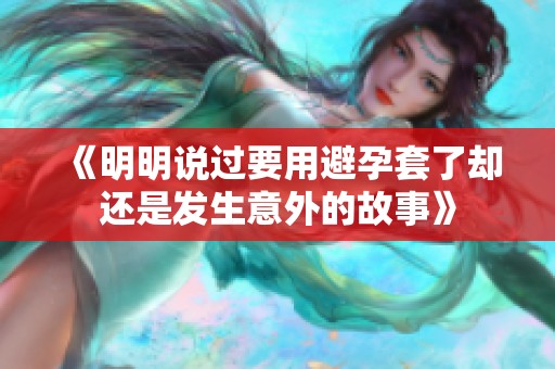 《明明说过要用避孕套了却还是发生意外的故事》