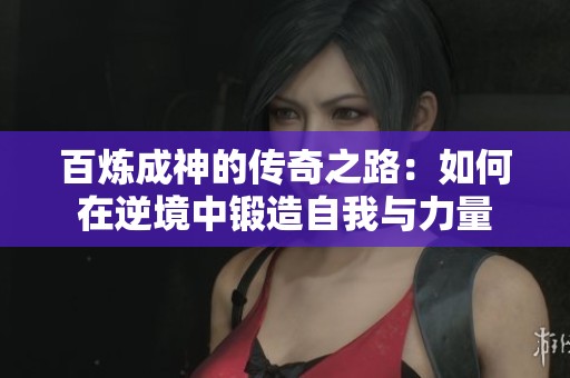 百炼成神的传奇之路：如何在逆境中锻造自我与力量