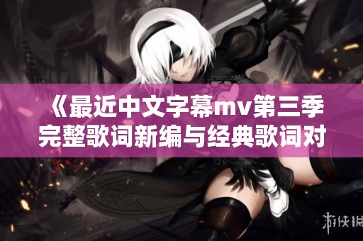 《最近中文字幕mv第三季完整歌词新编与经典歌词对比》