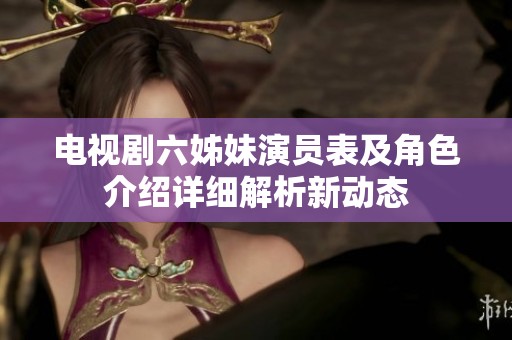 电视剧六姊妹演员表及角色介绍详细解析新动态