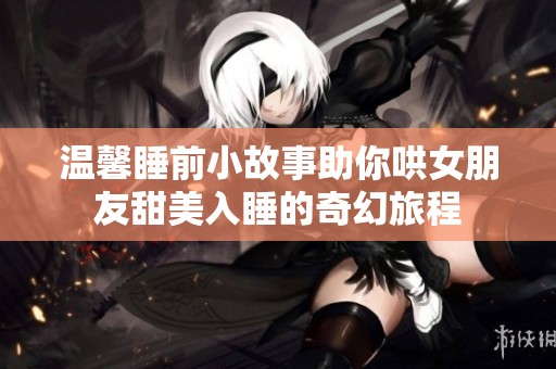 温馨睡前小故事助你哄女朋友甜美入睡的奇幻旅程