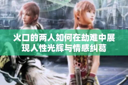 火口的两人如何在劫难中展现人性光辉与情感纠葛