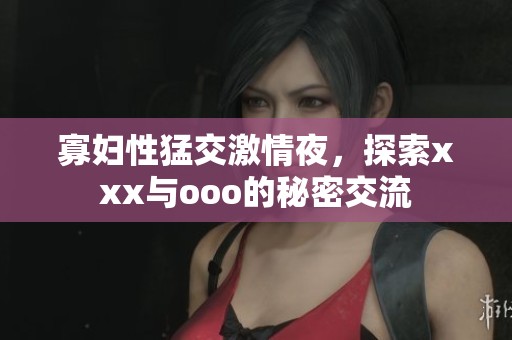 寡妇性猛交激情夜，探索xxx与ooo的秘密交流