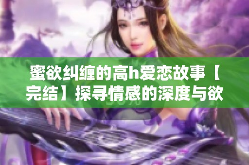 蜜欲纠缠的高h爱恋故事【完结】探寻情感的深度与欲望