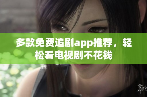 多款免费追剧app推荐，轻松看电视剧不花钱