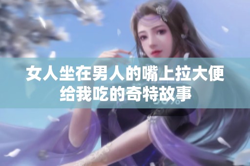 女人坐在男人的嘴上拉大便给我吃的奇特故事