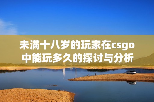 未满十八岁的玩家在csgo中能玩多久的探讨与分析