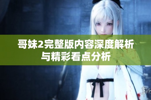 哥妹2完整版内容深度解析与精彩看点分析
