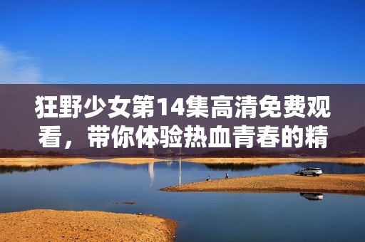 狂野少女第14集高清免费观看，带你体验热血青春的精彩瞬间