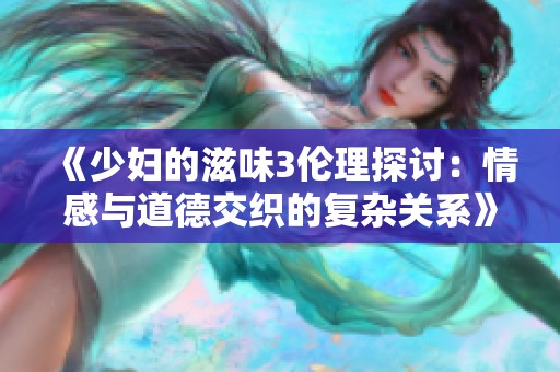 《少妇的滋味3伦理探讨：情感与道德交织的复杂关系》