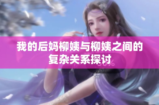 我的后妈柳姨与柳姨之间的复杂关系探讨