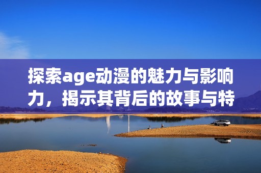 探索age动漫的魅力与影响力，揭示其背后的故事与特点