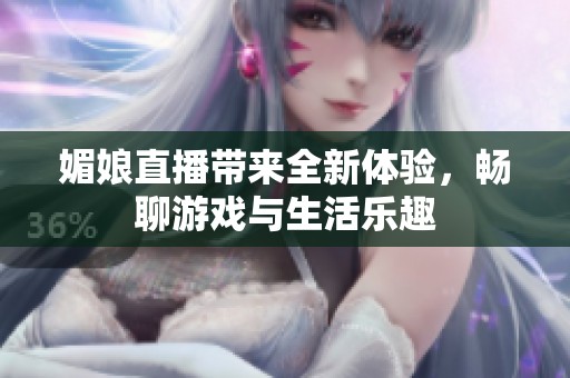 媚娘直播带来全新体验，畅聊游戏与生活乐趣
