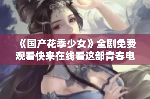 《国产花季少女》全剧免费观看快来在线看这部青春电视剧吧