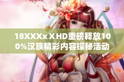 18XXXxⅩHD重磅释放100%汉族精彩内容探秘活动
