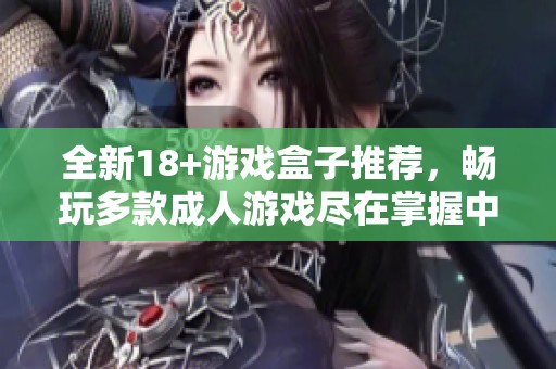 全新18+游戏盒子推荐，畅玩多款成人游戏尽在掌握中