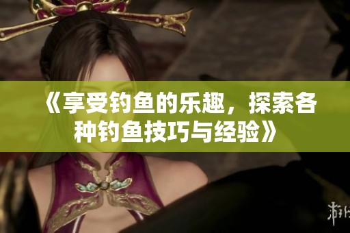 《享受钓鱼的乐趣，探索各种钓鱼技巧与经验》