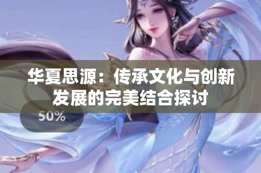 华夏思源：传承文化与创新发展的完美结合探讨