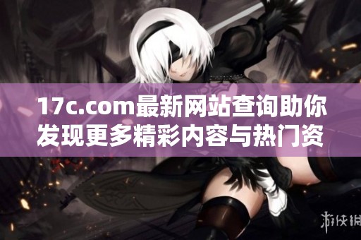 17c.com最新网站查询助你发现更多精彩内容与热门资讯