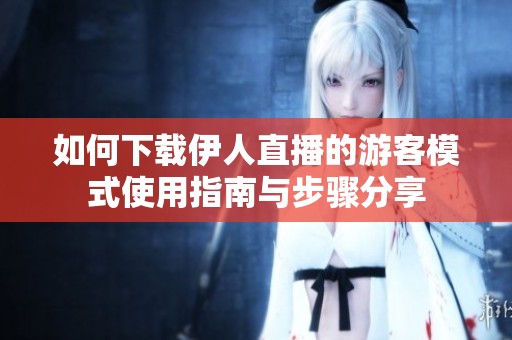 如何下载伊人直播的游客模式使用指南与步骤分享
