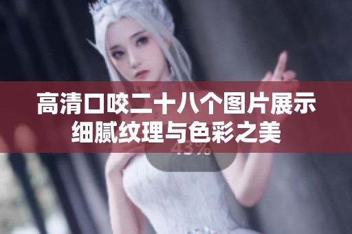 高清口咬二十八个图片展示细腻纹理与色彩之美