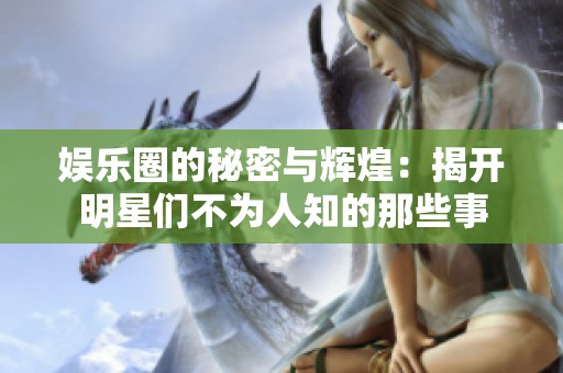 娱乐圈的秘密与辉煌：揭开明星们不为人知的那些事