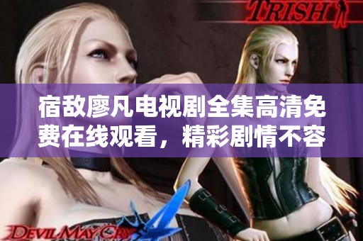 宿敌廖凡电视剧全集高清免费在线观看，精彩剧情不容错过