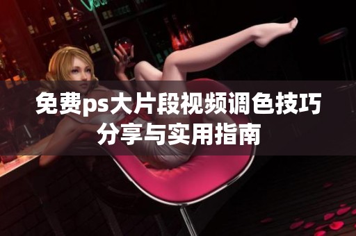 免费ps大片段视频调色技巧分享与实用指南