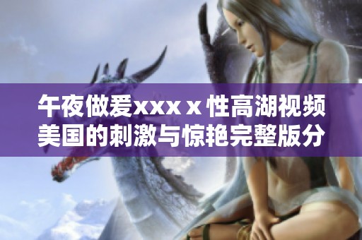 午夜做爰xxxⅹ性高湖视频美国的刺激与惊艳完整版分享